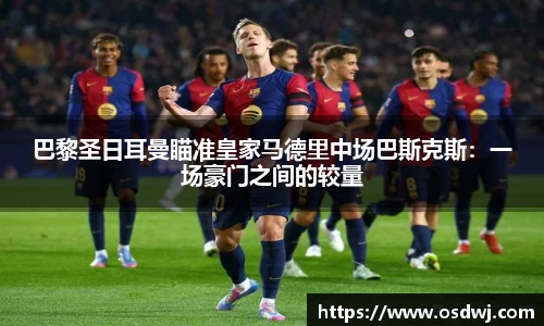巴黎圣日耳曼瞄准皇家马德里中场巴斯克斯：一场豪门之间的较量