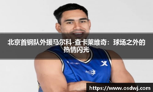 北京首钢队外援马尔科-查卡莱维奇：球场之外的热情闪光