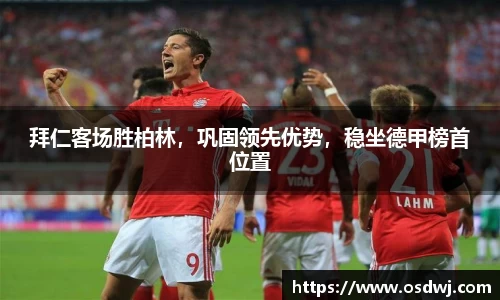 拜仁客场胜柏林，巩固领先优势，稳坐德甲榜首位置