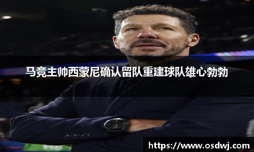 马竞主帅西蒙尼确认留队重建球队雄心勃勃