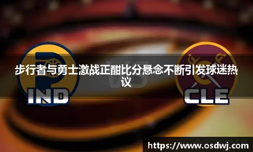 步行者与勇士激战正酣比分悬念不断引发球迷热议